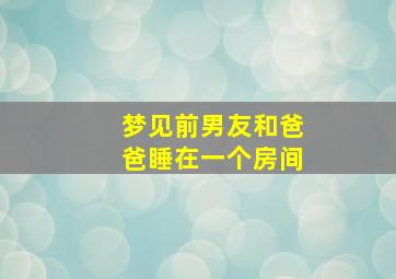 梦见前男友和爸爸睡在一个房间