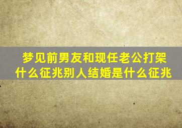 梦见前男友和现任老公打架什么征兆别人结婚是什么征兆