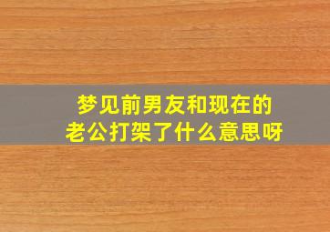 梦见前男友和现在的老公打架了什么意思呀