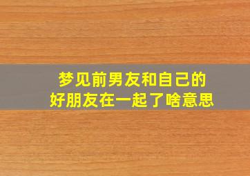 梦见前男友和自己的好朋友在一起了啥意思