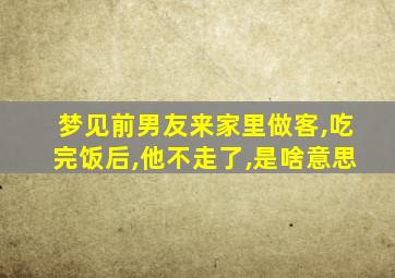 梦见前男友来家里做客,吃完饭后,他不走了,是啥意思