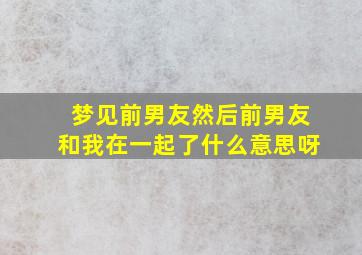 梦见前男友然后前男友和我在一起了什么意思呀