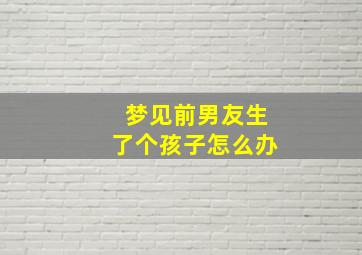 梦见前男友生了个孩子怎么办