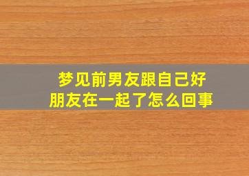 梦见前男友跟自己好朋友在一起了怎么回事