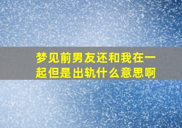 梦见前男友还和我在一起但是出轨什么意思啊