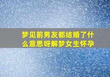 梦见前男友都结婚了什么意思呀解梦女生怀孕