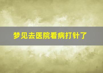 梦见去医院看病打针了