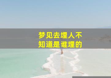 梦见去埋人不知道是谁埋的