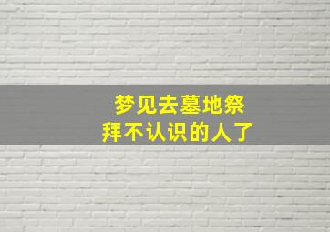 梦见去墓地祭拜不认识的人了