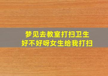 梦见去教室打扫卫生好不好呀女生给我打扫