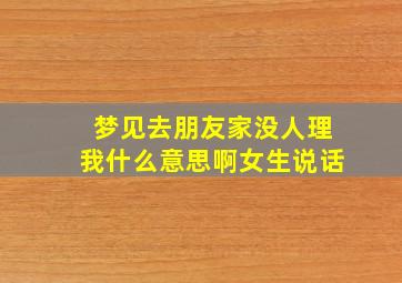 梦见去朋友家没人理我什么意思啊女生说话