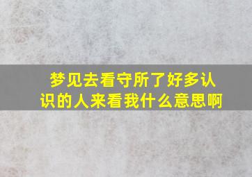 梦见去看守所了好多认识的人来看我什么意思啊