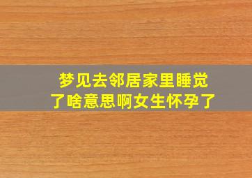 梦见去邻居家里睡觉了啥意思啊女生怀孕了