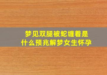 梦见双腿被蛇缠着是什么预兆解梦女生怀孕