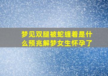 梦见双腿被蛇缠着是什么预兆解梦女生怀孕了