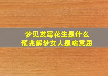 梦见发霉花生是什么预兆解梦女人是啥意思