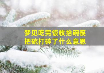 梦见吃完饭收拾碗筷把碗打碎了什么意思