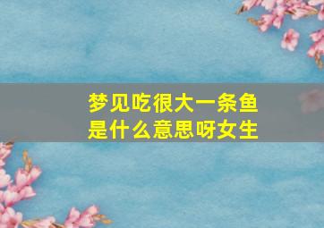 梦见吃很大一条鱼是什么意思呀女生