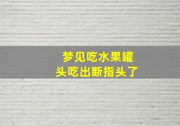 梦见吃水果罐头吃出断指头了