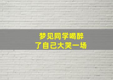 梦见同学喝醉了自己大哭一场