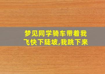 梦见同学骑车带着我飞快下陡坡,我跳下来