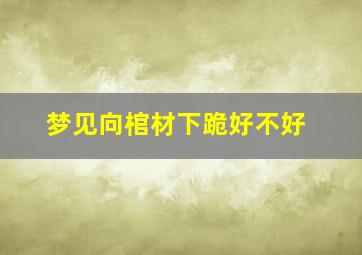 梦见向棺材下跪好不好