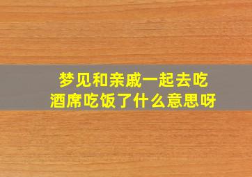 梦见和亲戚一起去吃酒席吃饭了什么意思呀