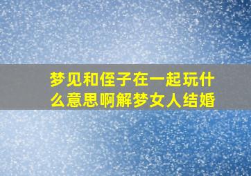 梦见和侄子在一起玩什么意思啊解梦女人结婚