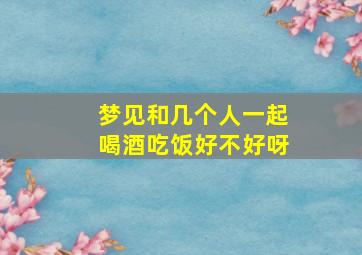 梦见和几个人一起喝酒吃饭好不好呀