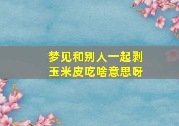 梦见和别人一起剥玉米皮吃啥意思呀