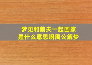 梦见和前夫一起回家是什么意思啊周公解梦