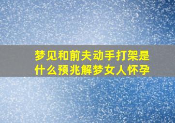 梦见和前夫动手打架是什么预兆解梦女人怀孕