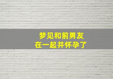 梦见和前男友在一起并怀孕了