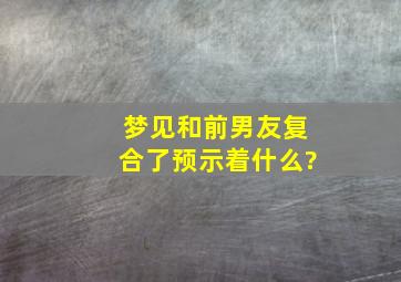 梦见和前男友复合了预示着什么?