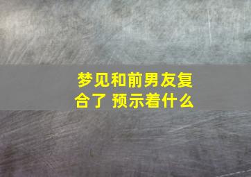 梦见和前男友复合了 预示着什么