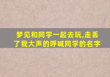 梦见和同学一起去玩,走丢了我大声的呼喊同学的名字