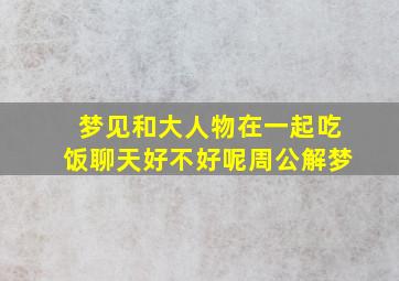 梦见和大人物在一起吃饭聊天好不好呢周公解梦