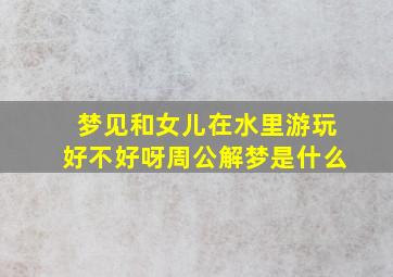 梦见和女儿在水里游玩好不好呀周公解梦是什么