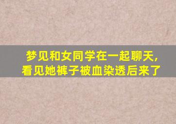 梦见和女同学在一起聊天,看见她裤子被血染透后来了