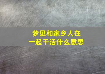 梦见和家乡人在一起干活什么意思