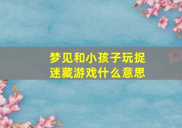 梦见和小孩子玩捉迷藏游戏什么意思