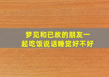 梦见和已故的朋友一起吃饭说话睡觉好不好