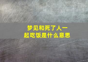 梦见和死了人一起吃饭是什么意思