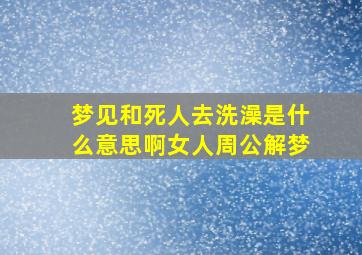 梦见和死人去洗澡是什么意思啊女人周公解梦