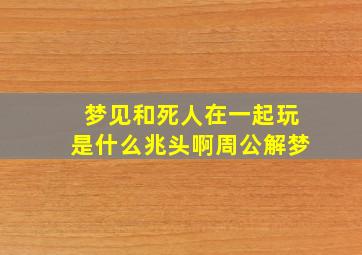 梦见和死人在一起玩是什么兆头啊周公解梦