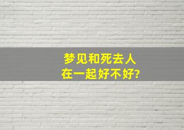 梦见和死去人在一起好不好?