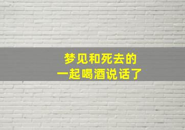 梦见和死去的一起喝酒说话了