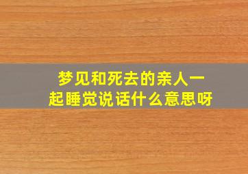 梦见和死去的亲人一起睡觉说话什么意思呀