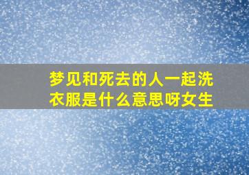 梦见和死去的人一起洗衣服是什么意思呀女生