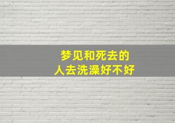 梦见和死去的人去洗澡好不好